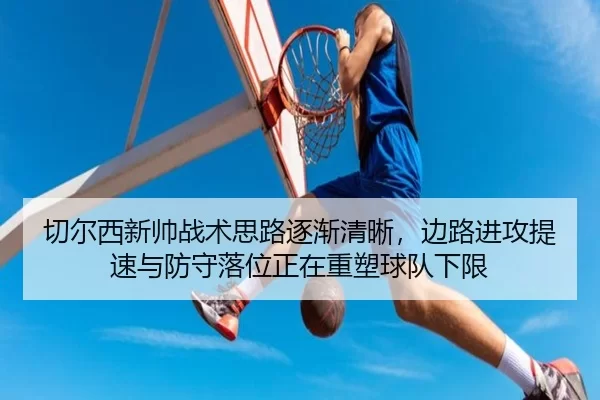 切尔西新帅战术思路逐渐清晰，边路进攻提速与防守落位正在重塑球队下限