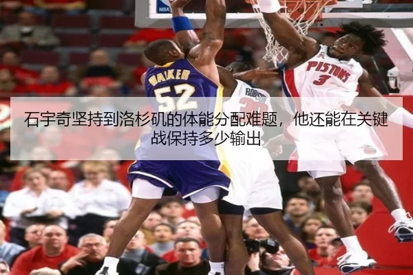 石宇奇坚持到洛杉矶的体能分配难题，他还能在关键战保持多少输出